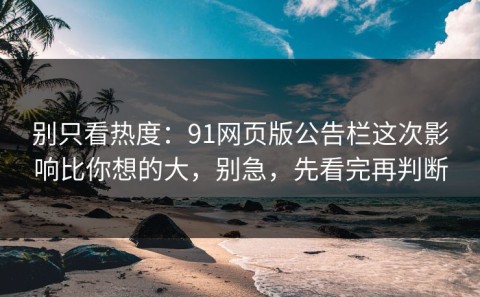 别只看热度：91网页版公告栏这次影响比你想的大，别急，先看完再判断