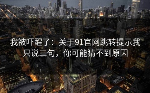 我被吓醒了：关于91官网跳转提示我只说三句，你可能猜不到原因