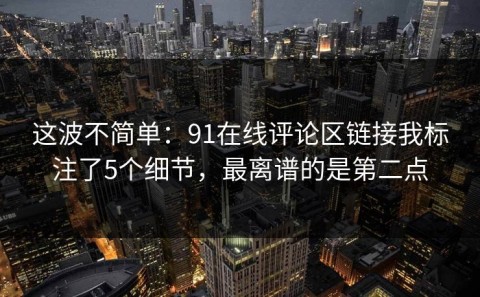 这波不简单：91在线评论区链接我标注了5个细节，最离谱的是第二点