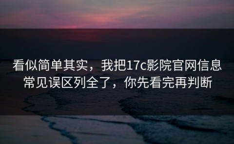 看似简单其实，我把17c影院官网信息常见误区列全了，你先看完再判断