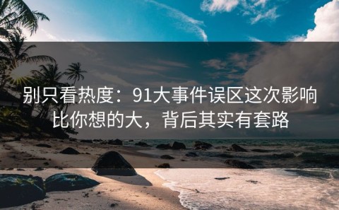 别只看热度：91大事件误区这次影响比你想的大，背后其实有套路