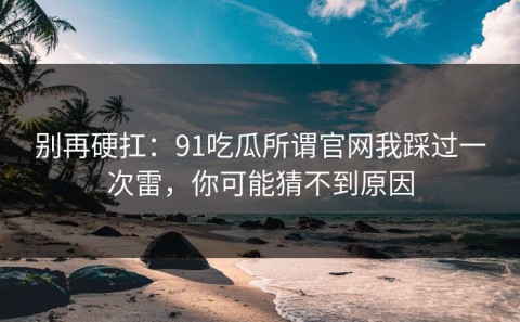 别再硬扛：91吃瓜所谓官网我踩过一次雷，你可能猜不到原因