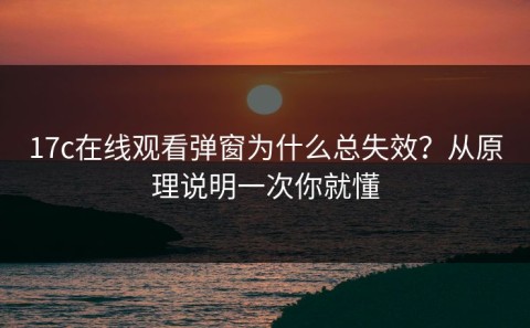 17c在线观看弹窗为什么总失效？从原理说明一次你就懂