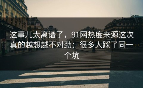 这事儿太离谱了，91网热度来源这次真的越想越不对劲：很多人踩了同一个坑