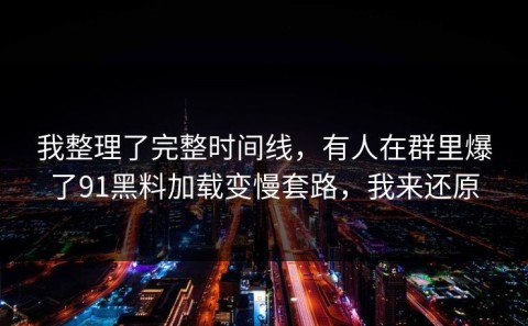 我整理了完整时间线，有人在群里爆了91黑料加载变慢套路，我来还原