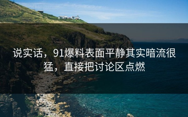 说实话，91爆料表面平静其实暗流很猛，直接把讨论区点燃