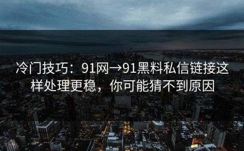 冷门技巧：91网→91黑料私信链接这样处理更稳，你可能猜不到原因