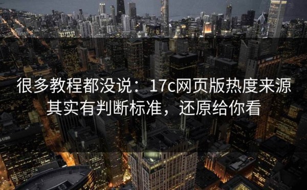 很多教程都没说：17c网页版热度来源其实有判断标准，还原给你看