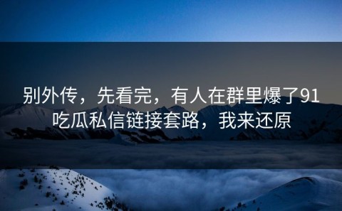 别外传，先看完，有人在群里爆了91吃瓜私信链接套路，我来还原
