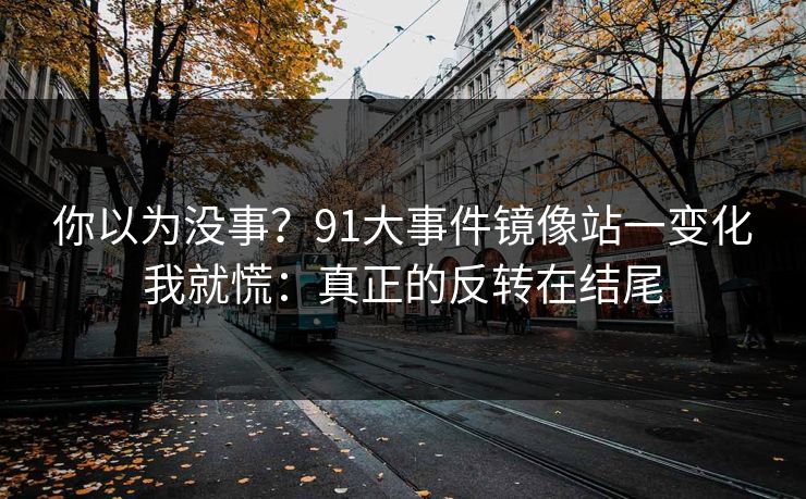 你以为没事？91大事件镜像站一变化我就慌：真正的反转在结尾