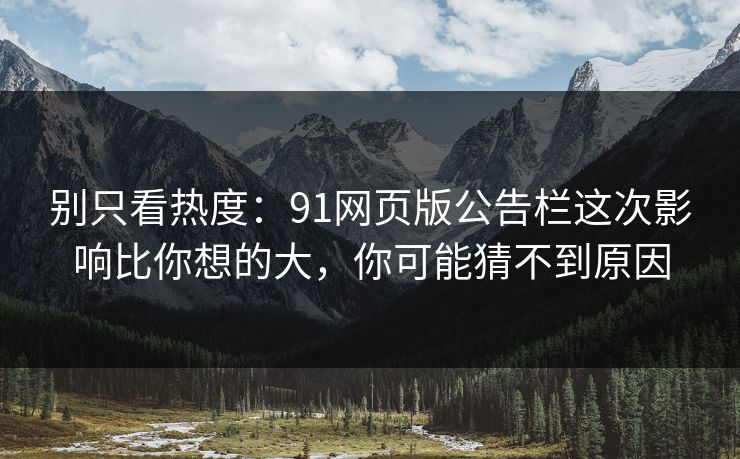 别只看热度：91网页版公告栏这次影响比你想的大，你可能猜不到原因