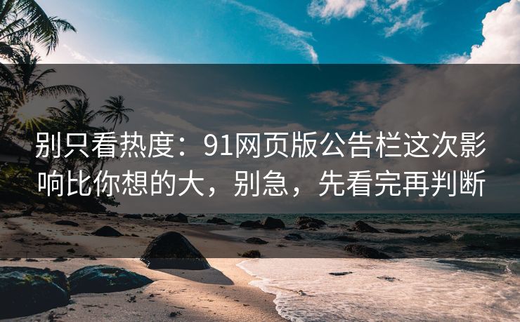 别只看热度：91网页版公告栏这次影响比你想的大，别急，先看完再判断