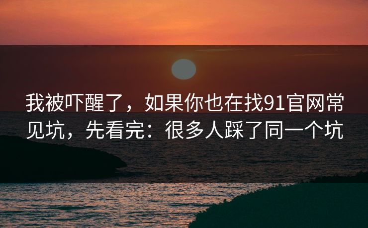 我被吓醒了，如果你也在找91官网常见坑，先看完：很多人踩了同一个坑