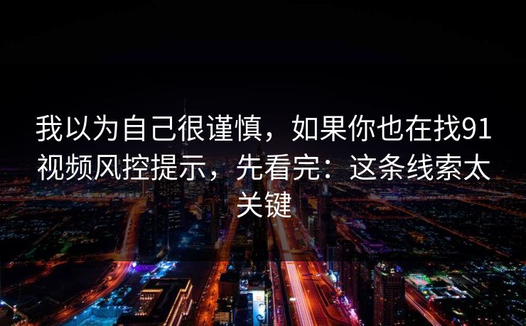 我以为自己很谨慎，如果你也在找91视频风控提示，先看完：这条线索太关键