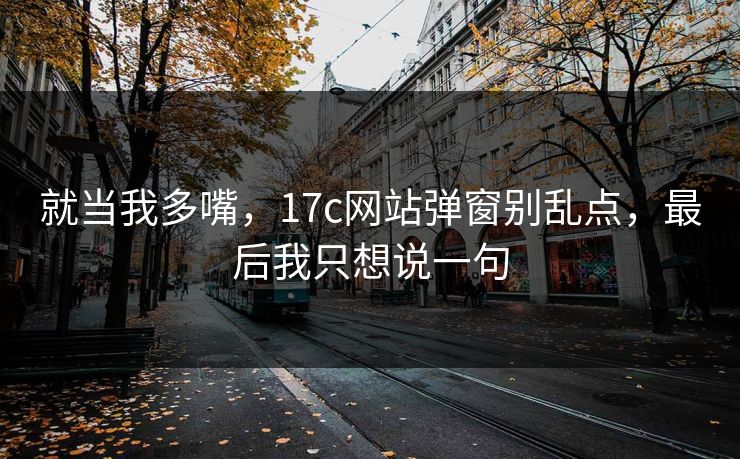 就当我多嘴，17c网站弹窗别乱点，最后我只想说一句