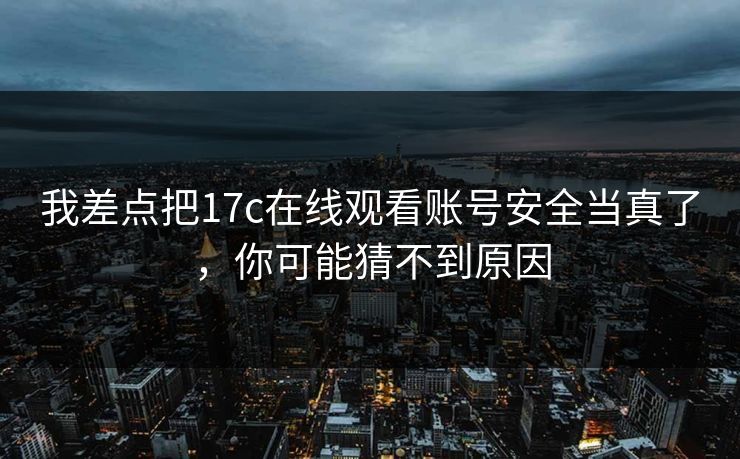 我差点把17c在线观看账号安全当真了，你可能猜不到原因