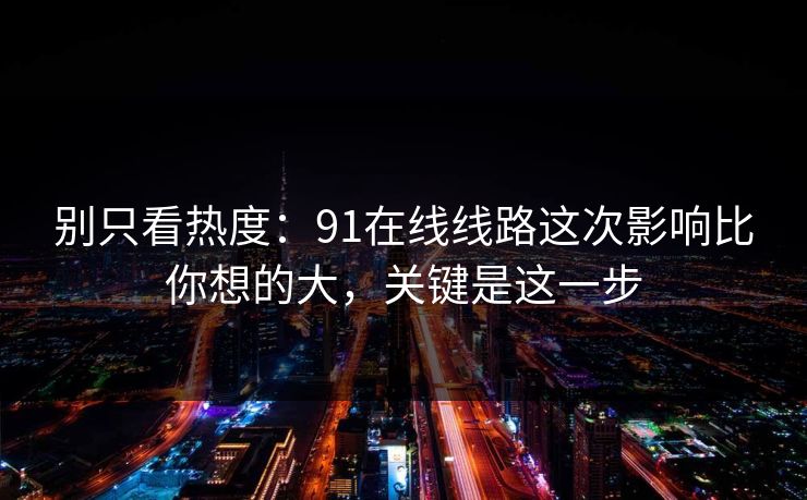 别只看热度：91在线线路这次影响比你想的大，关键是这一步