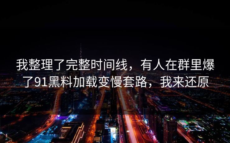 我整理了完整时间线，有人在群里爆了91黑料加载变慢套路，我来还原