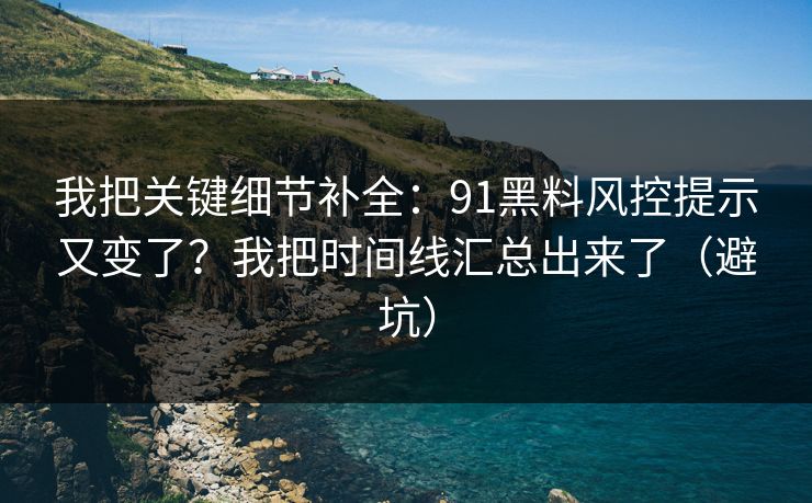 我把关键细节补全：91黑料风控提示又变了？我把时间线汇总出来了（避坑）