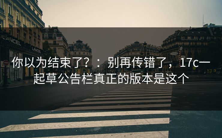 你以为结束了？：别再传错了，17c一起草公告栏真正的版本是这个
