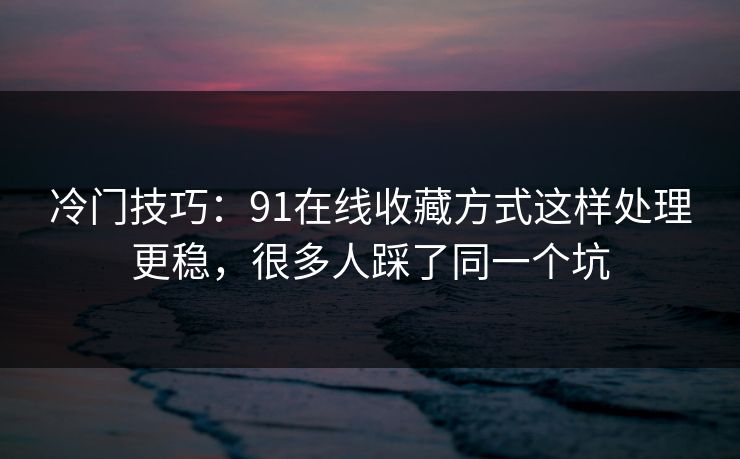 冷门技巧：91在线收藏方式这样处理更稳，很多人踩了同一个坑