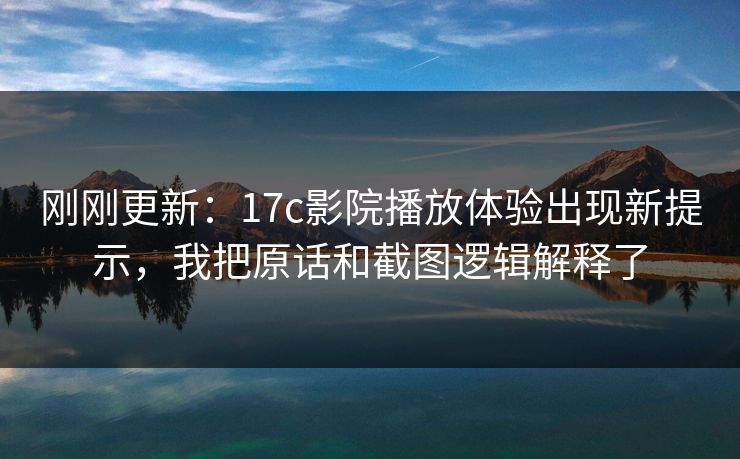 刚刚更新：17c影院播放体验出现新提示，我把原话和截图逻辑解释了
