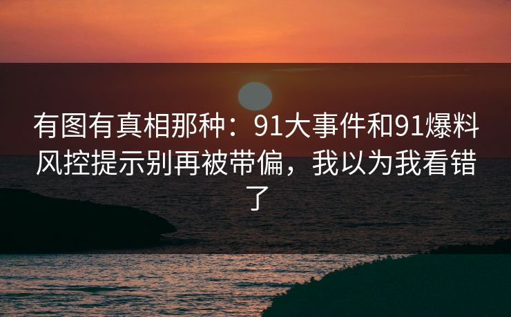 有图有真相那种：91大事件和91爆料风控提示别再被带偏，我以为我看错了