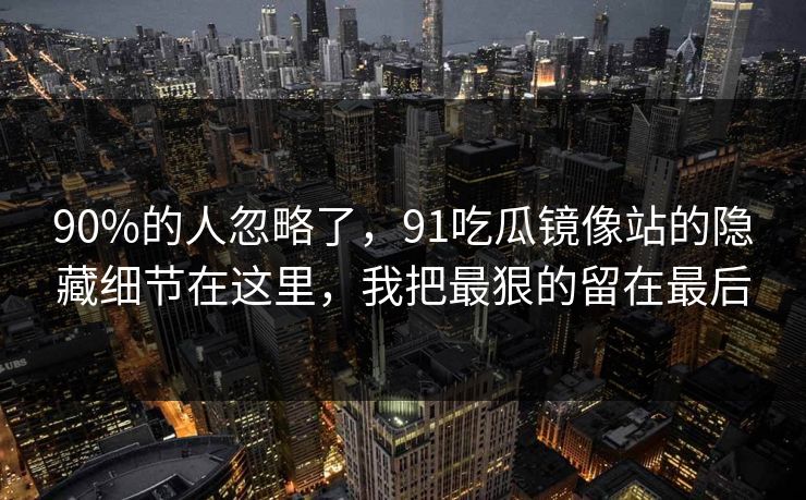 90%的人忽略了，91吃瓜镜像站的隐藏细节在这里，我把最狠的留在最后