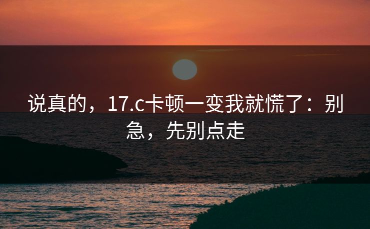 说真的，17.c卡顿一变我就慌了：别急，先别点走