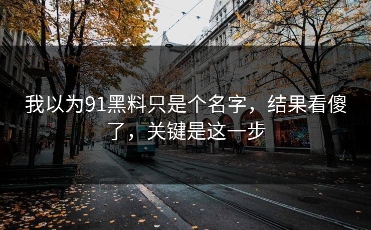 我以为91黑料只是个名字，结果看傻了，关键是这一步
