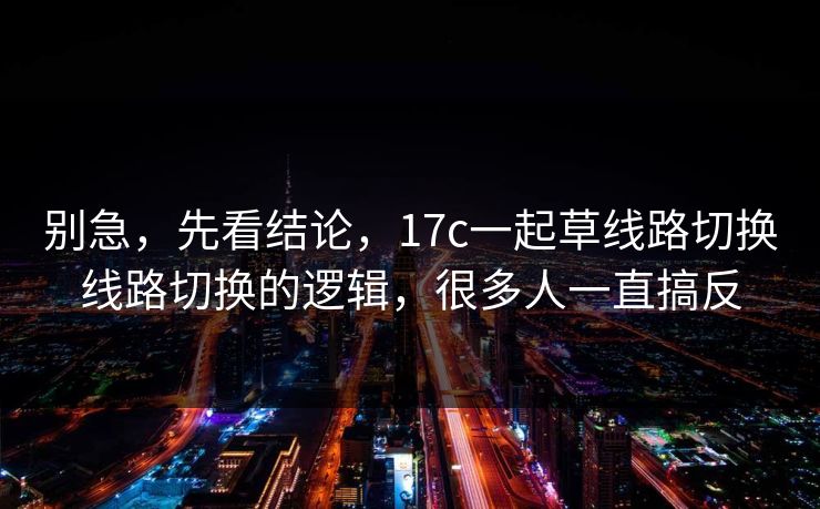 别急，先看结论，17c一起草线路切换线路切换的逻辑，很多人一直搞反