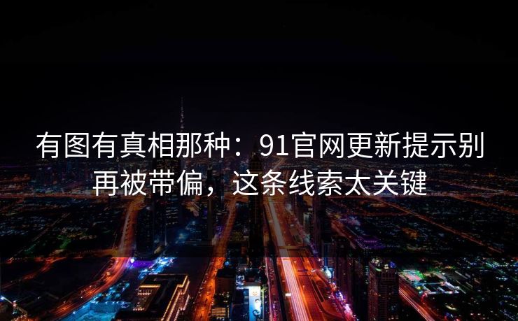 有图有真相那种：91官网更新提示别再被带偏，这条线索太关键