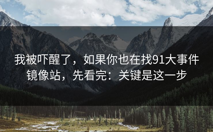 我被吓醒了，如果你也在找91大事件镜像站，先看完：关键是这一步