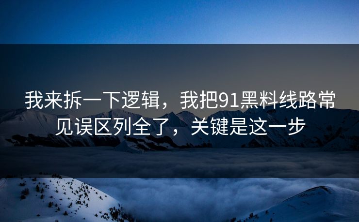 我来拆一下逻辑，我把91黑料线路常见误区列全了，关键是这一步