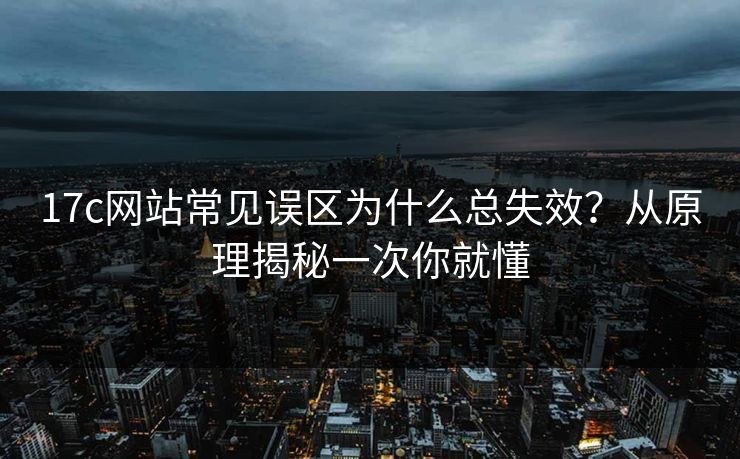 17c网站常见误区为什么总失效？从原理揭秘一次你就懂