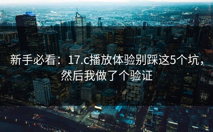 新手必看：17.c播放体验别踩这5个坑，然后我做了个验证