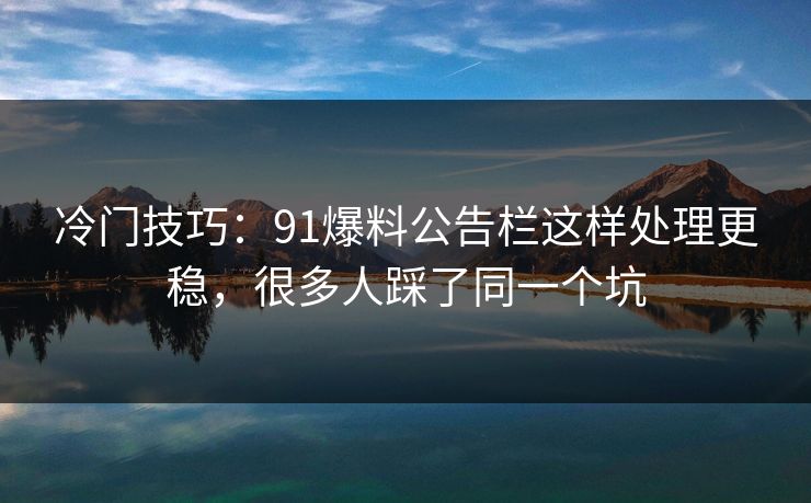 冷门技巧：91爆料公告栏这样处理更稳，很多人踩了同一个坑