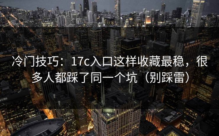 冷门技巧：17c入口这样收藏最稳，很多人都踩了同一个坑（别踩雷）