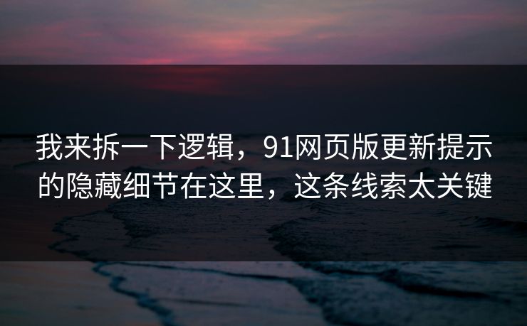 我来拆一下逻辑，91网页版更新提示的隐藏细节在这里，这条线索太关键