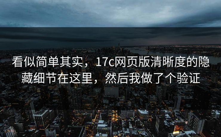看似简单其实，17c网页版清晰度的隐藏细节在这里，然后我做了个验证