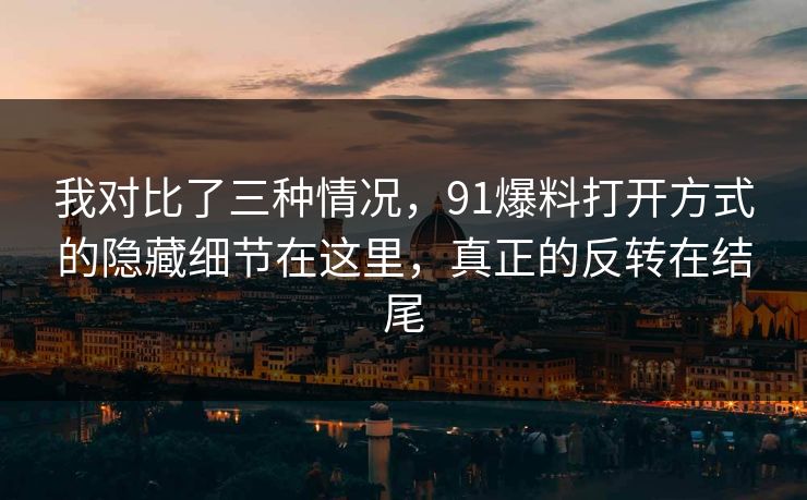 我对比了三种情况，91爆料打开方式的隐藏细节在这里，真正的反转在结尾