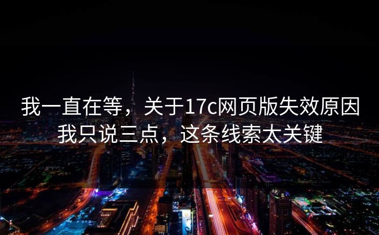 我一直在等，关于17c网页版失效原因我只说三点，这条线索太关键