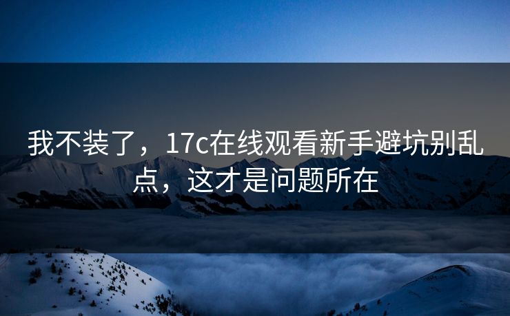 我不装了，17c在线观看新手避坑别乱点，这才是问题所在