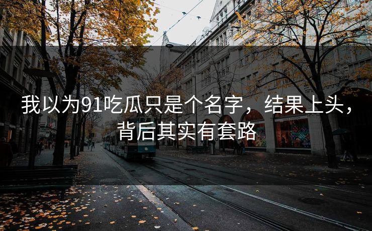 我以为91吃瓜只是个名字，结果上头，背后其实有套路