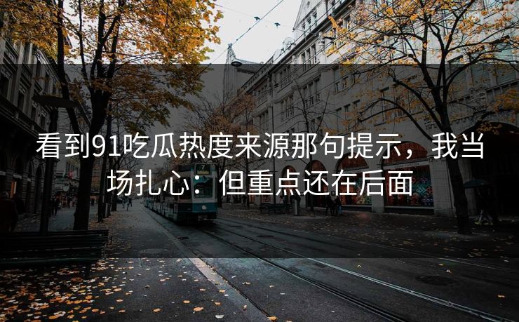 看到91吃瓜热度来源那句提示，我当场扎心：但重点还在后面