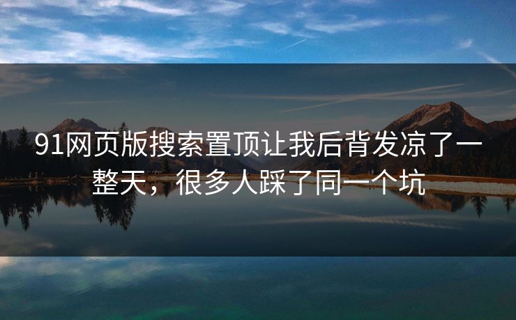 91网页版搜索置顶让我后背发凉了一整天，很多人踩了同一个坑