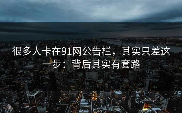 很多人卡在91网公告栏，其实只差这一步：背后其实有套路