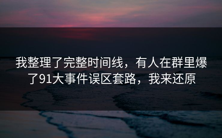 我整理了完整时间线，有人在群里爆了91大事件误区套路，我来还原