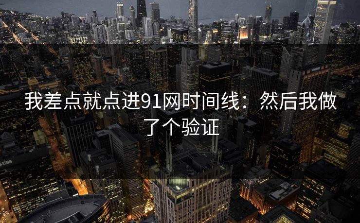我差点就点进91网时间线：然后我做了个验证