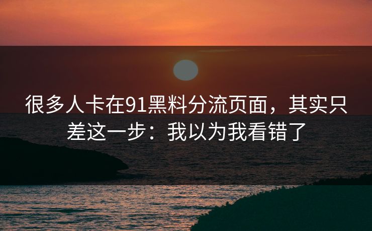 很多人卡在91黑料分流页面，其实只差这一步：我以为我看错了